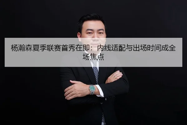 杨瀚森夏季联赛首秀在即：内线适配与出场时间成全场焦点
