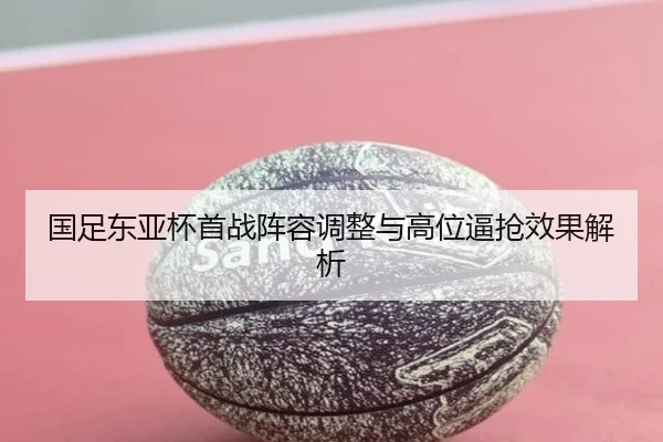 国足东亚杯首战阵容调整与高位逼抢效果解析