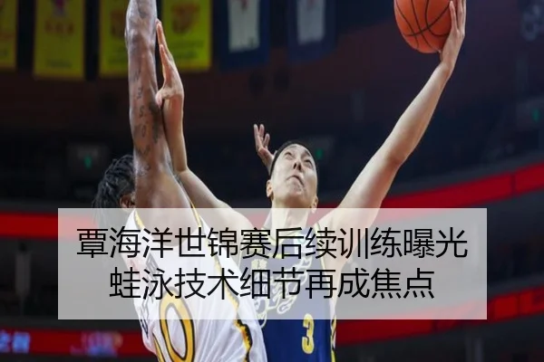 覃海洋世锦赛后续训练曝光 蛙泳技术细节再成焦点