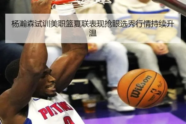 杨瀚森试训美职篮夏联表现抢眼选秀行情持续升温