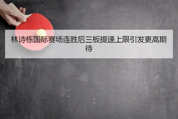 林诗栋国际赛场连胜后三板提速上限引发更高期待