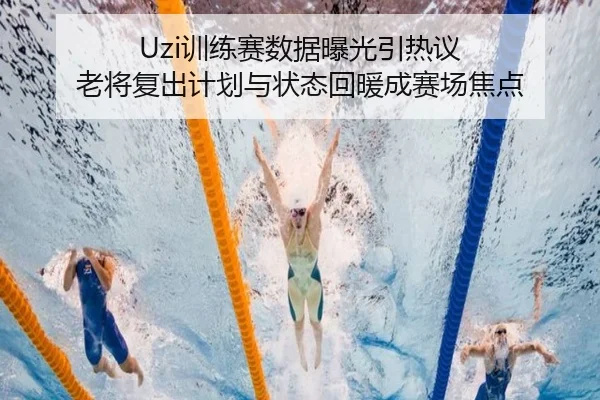 Uzi训练赛数据曝光引热议 老将复出计划与状态回暖成赛场焦点