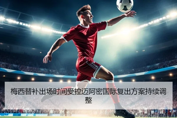 梅西替补出场时间受控迈阿密国际复出方案持续调整