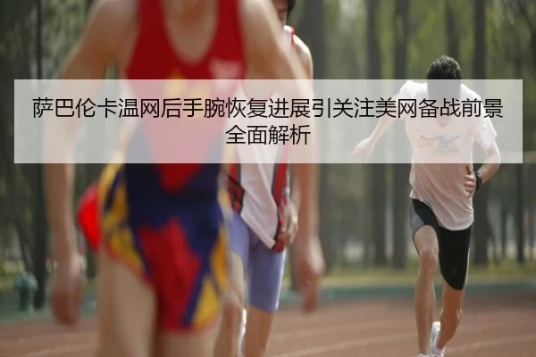 萨巴伦卡温网后手腕恢复进展引关注美网备战前景全面解析