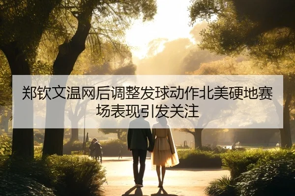 郑钦文温网后调整发球动作北美硬地赛场表现引发关注