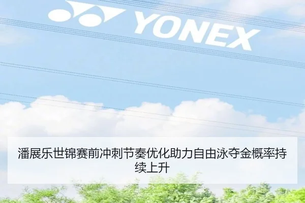 潘展乐世锦赛前冲刺节奏优化助力自由泳夺金概率持续上升