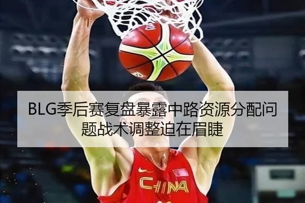 BLG季后赛复盘暴露中路资源分配问题战术调整迫在眉睫